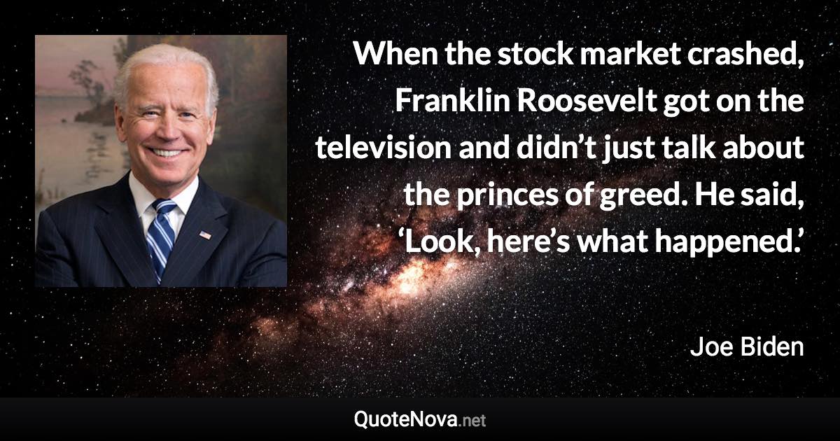 When the stock market crashed, Franklin Roosevelt got on the television and didn’t just talk about the princes of greed. He said, ‘Look, here’s what happened.’ - Joe Biden quote