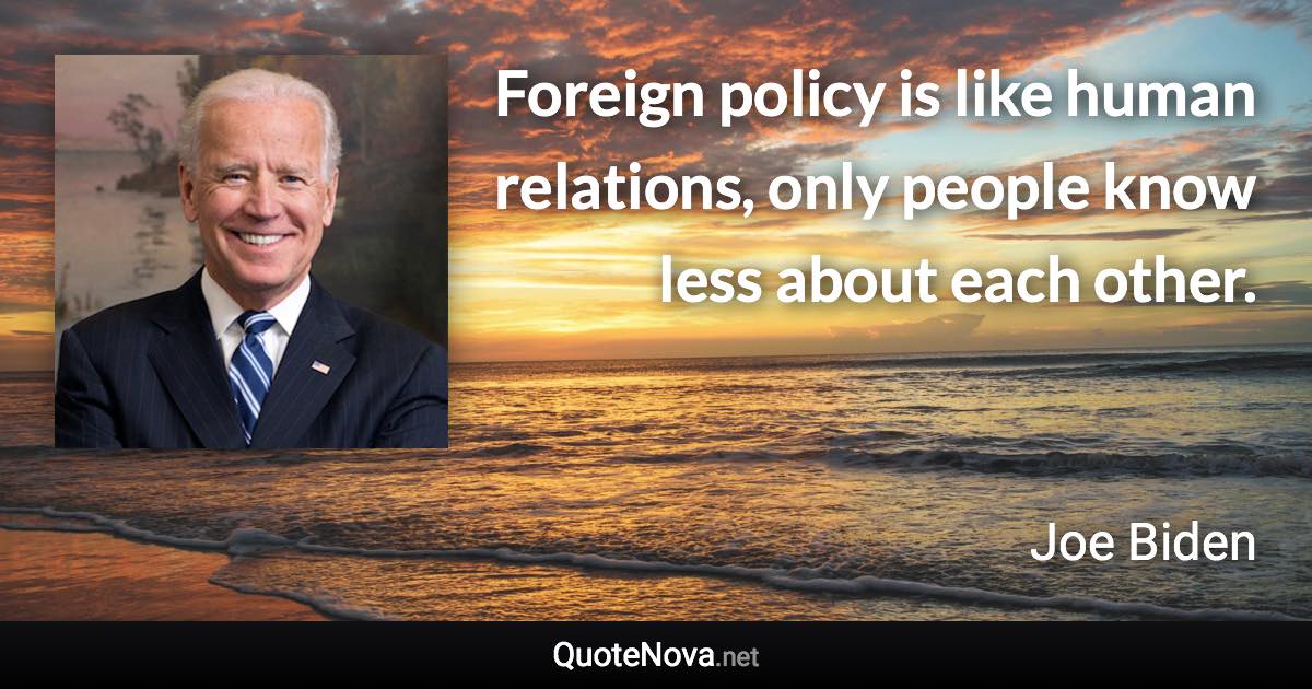 Foreign policy is like human relations, only people know less about each other. - Joe Biden quote