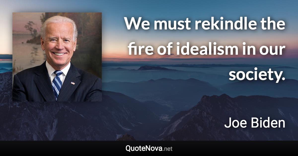 We must rekindle the fire of idealism in our society. - Joe Biden quote