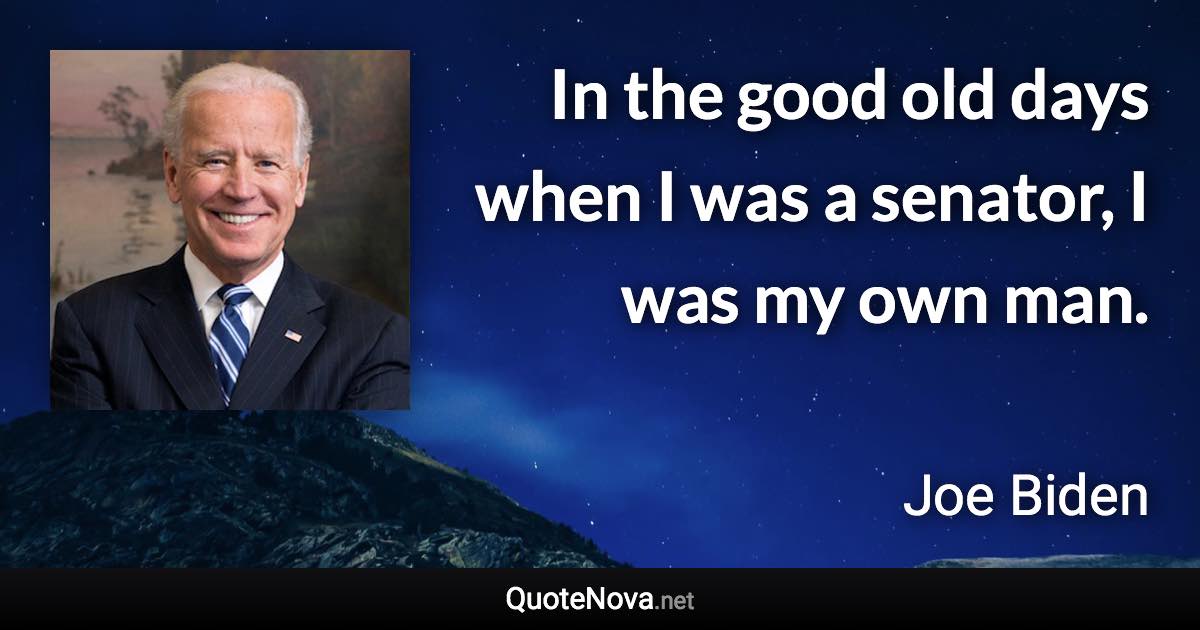 In the good old days when I was a senator, I was my own man. - Joe Biden quote