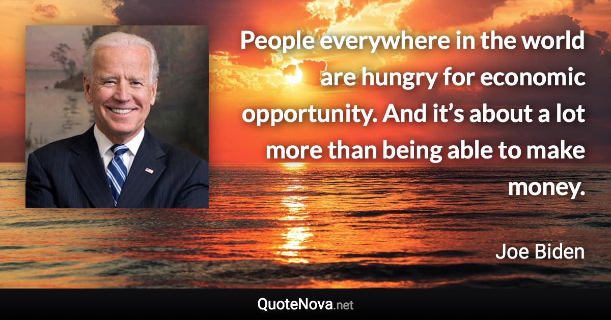 People everywhere in the world are hungry for economic opportunity. And it’s about a lot more than being able to make money. - Joe Biden quote