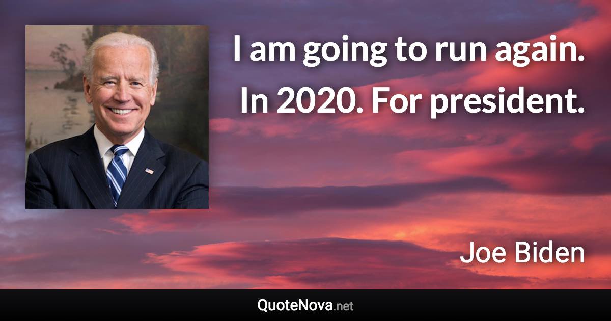 I am going to run again. In 2020. For president. - Joe Biden quote