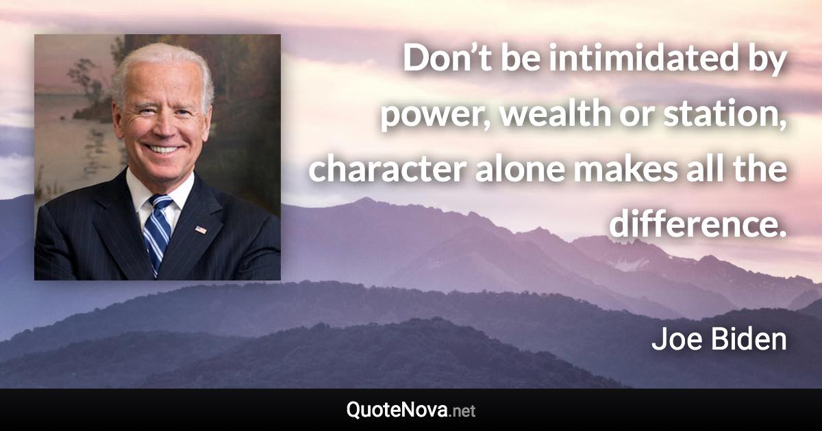 Don’t be intimidated by power, wealth or station, character alone makes all the difference. - Joe Biden quote