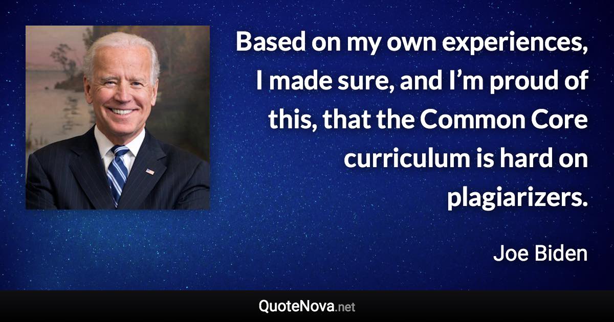 Based on my own experiences, I made sure, and I’m proud of this, that the Common Core curriculum is hard on plagiarizers. - Joe Biden quote