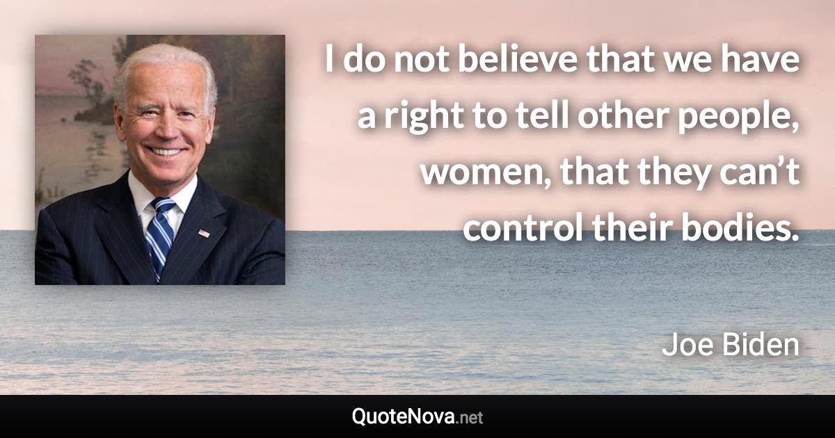 I do not believe that we have a right to tell other people, women, that they can’t control their bodies. - Joe Biden quote