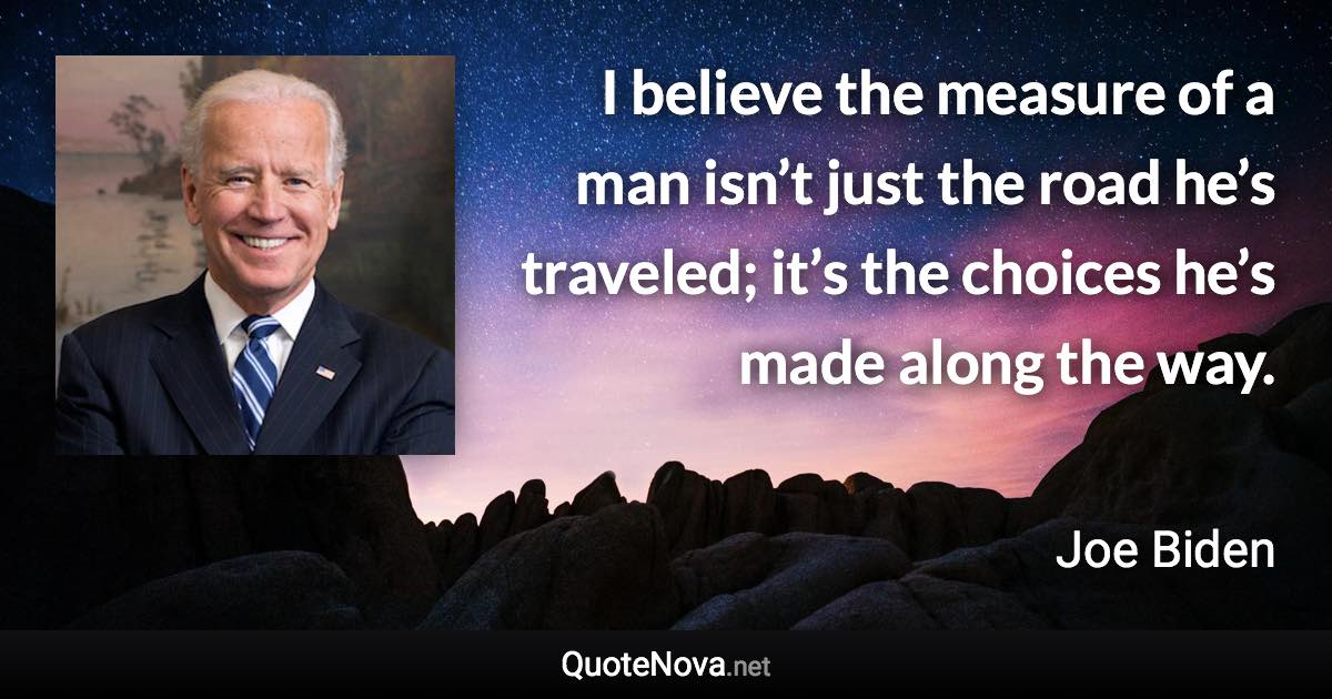 I believe the measure of a man isn’t just the road he’s traveled; it’s the choices he’s made along the way. - Joe Biden quote