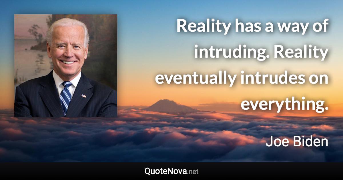 Reality has a way of intruding. Reality eventually intrudes on everything. - Joe Biden quote