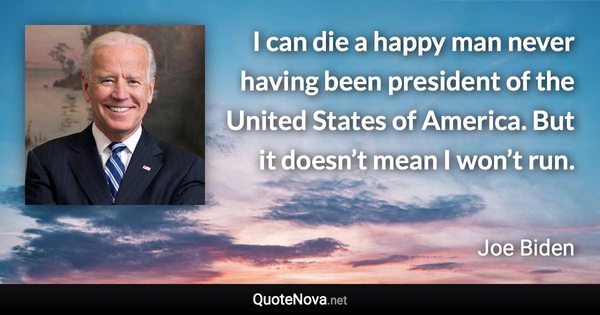 I can die a happy man never having been president of the United States of America. But it doesn’t mean I won’t run. - Joe Biden quote