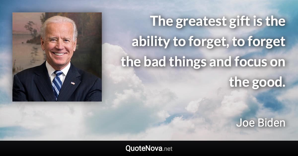 The greatest gift is the ability to forget, to forget the bad things and focus on the good. - Joe Biden quote