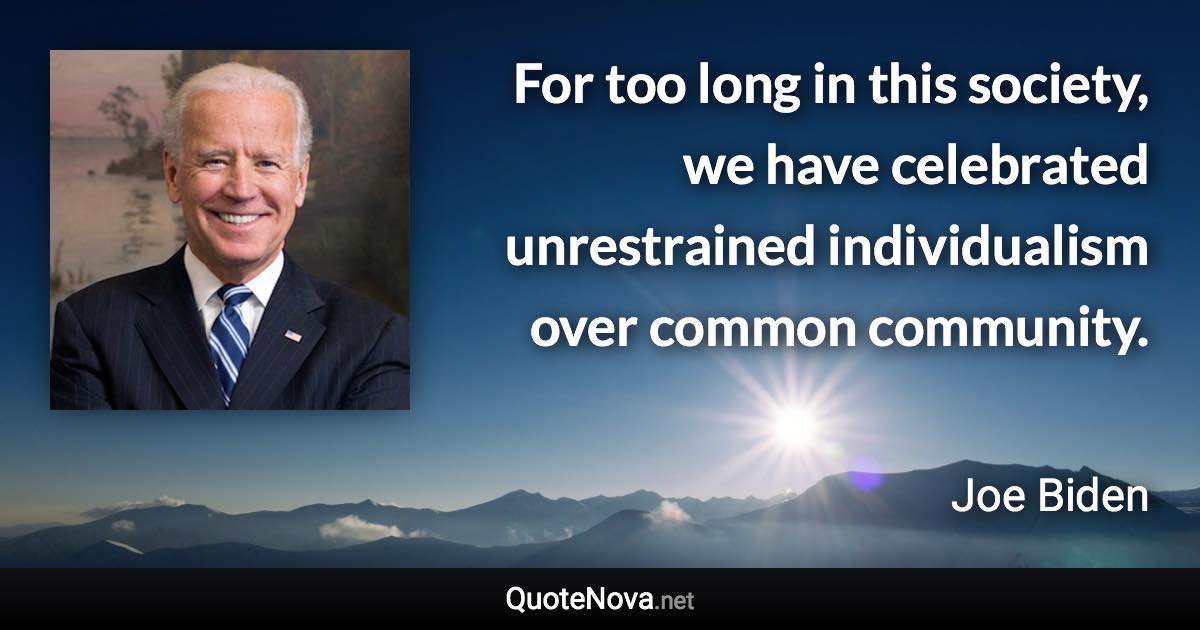 For too long in this society, we have celebrated unrestrained individualism over common community. - Joe Biden quote