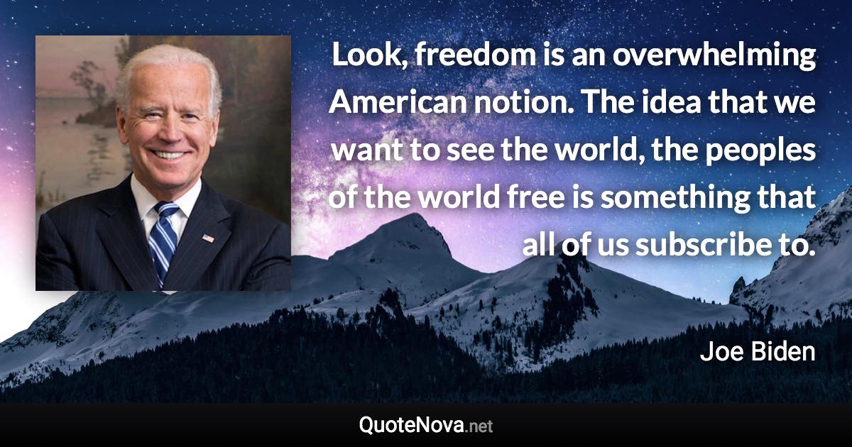 Look, freedom is an overwhelming American notion. The idea that we want to see the world, the peoples of the world free is something that all of us subscribe to. - Joe Biden quote