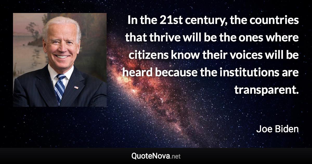 In the 21st century, the countries that thrive will be the ones where citizens know their voices will be heard because the institutions are transparent. - Joe Biden quote