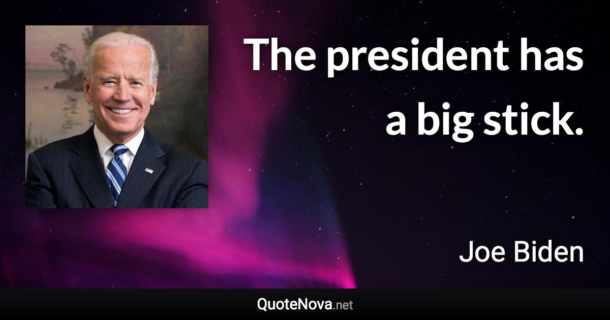 The president has a big stick. - Joe Biden quote