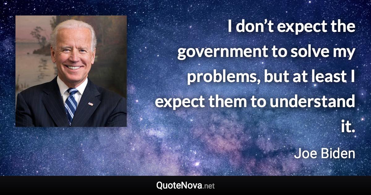 I don’t expect the government to solve my problems, but at least I expect them to understand it. - Joe Biden quote