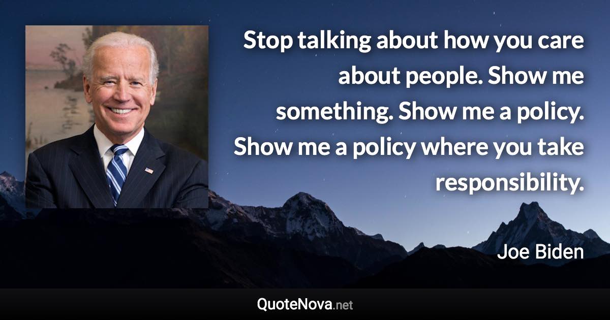 Stop talking about how you care about people. Show me something. Show me a policy. Show me a policy where you take responsibility. - Joe Biden quote