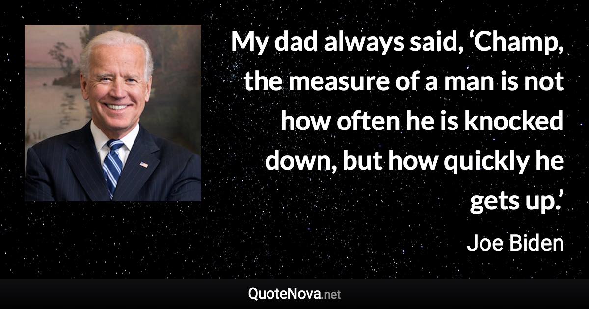 My dad always said, ‘Champ, the measure of a man is not how often he is knocked down, but how quickly he gets up.’ - Joe Biden quote