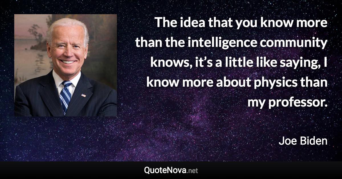 The idea that you know more than the intelligence community knows, it’s a little like saying, I know more about physics than my professor. - Joe Biden quote