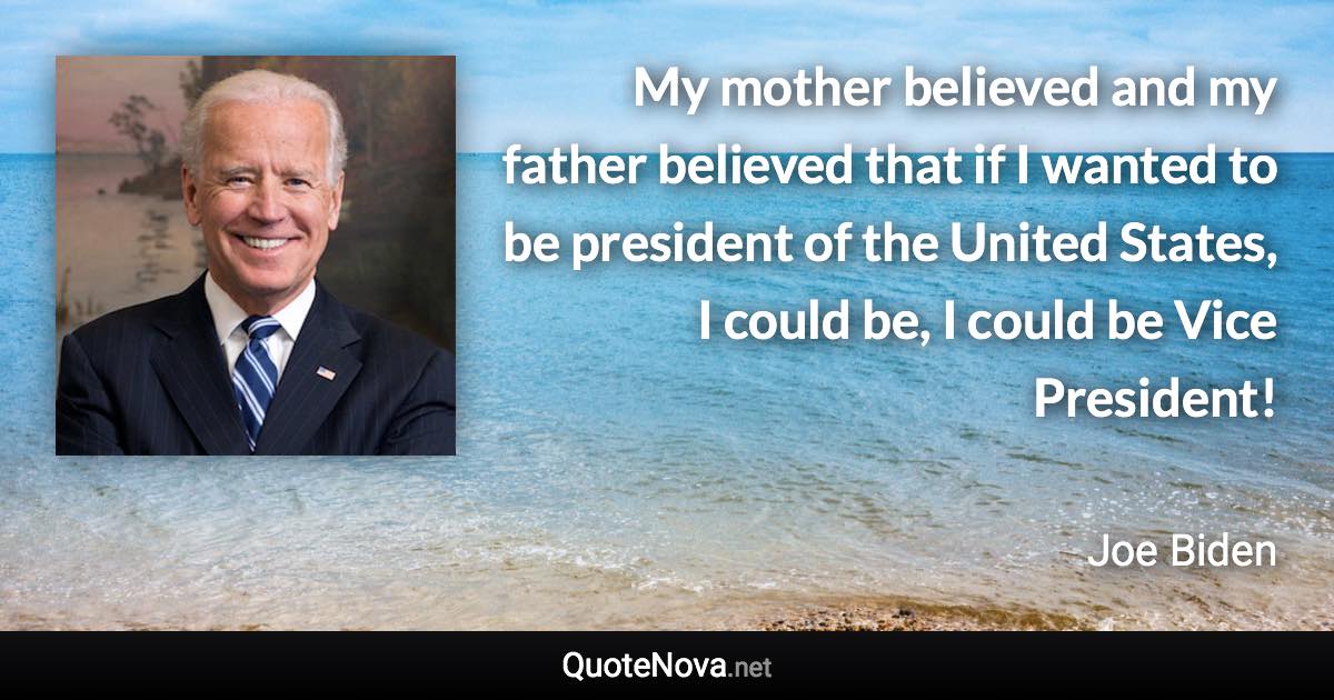 My mother believed and my father believed that if I wanted to be president of the United States, I could be, I could be Vice President! - Joe Biden quote