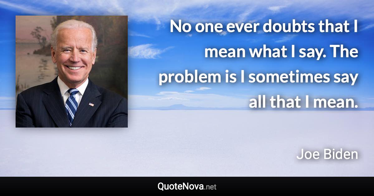 No one ever doubts that I mean what I say. The problem is I sometimes say all that I mean. - Joe Biden quote