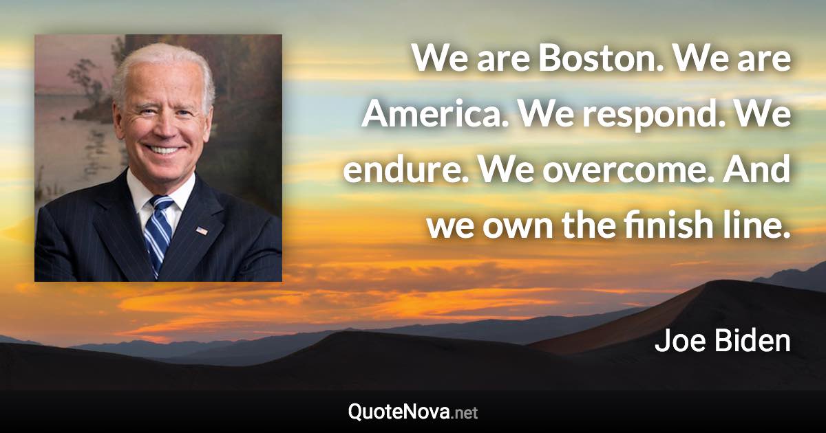 We are Boston. We are America. We respond. We endure. We overcome. And we own the finish line. - Joe Biden quote