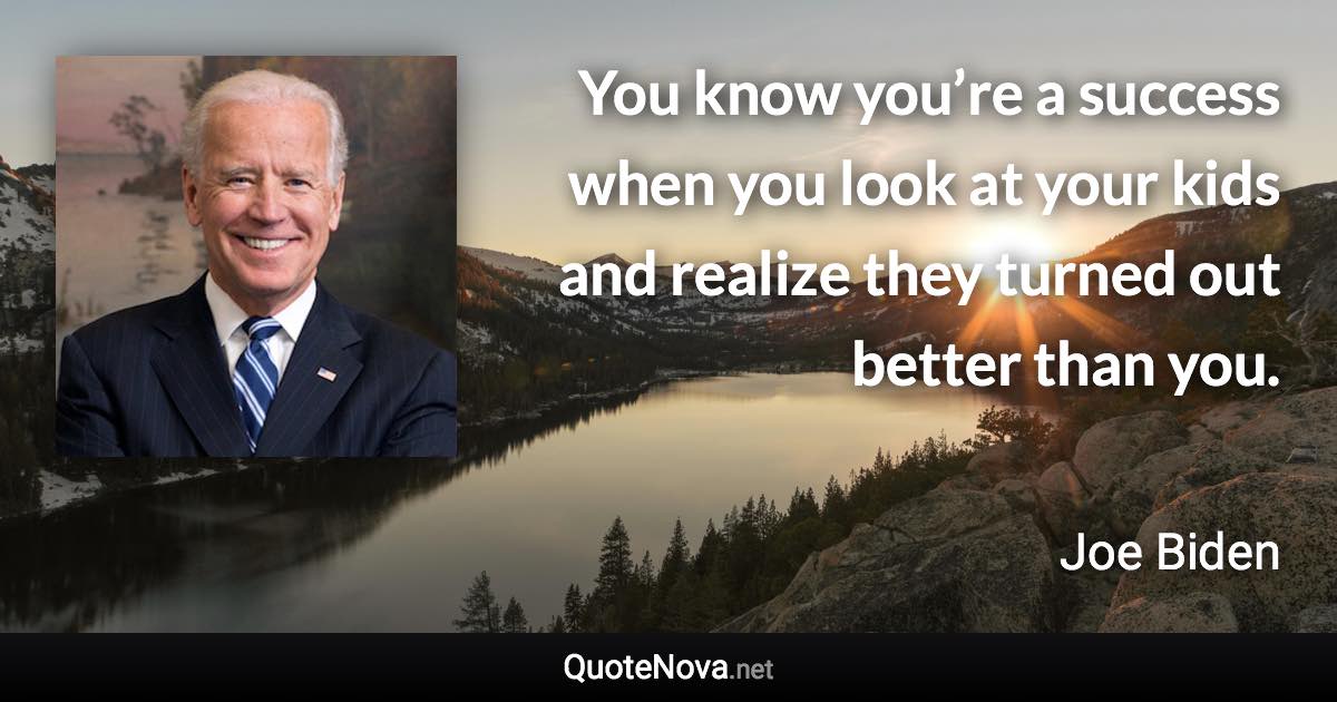 You know you’re a success when you look at your kids and realize they turned out better than you. - Joe Biden quote