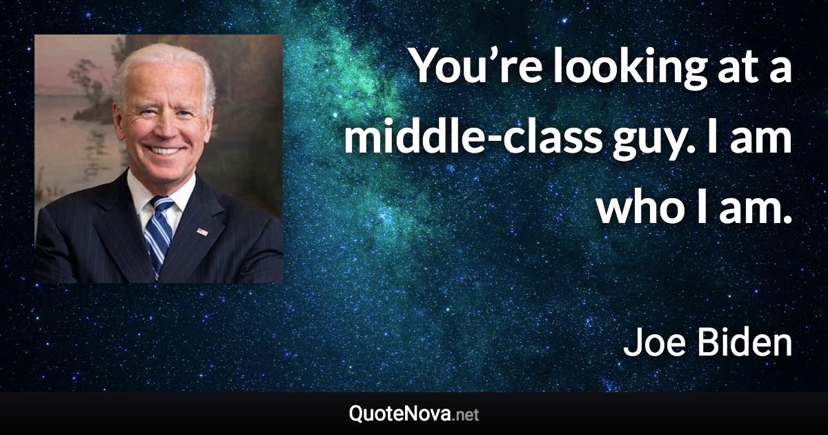 You’re looking at a middle-class guy. I am who I am. - Joe Biden quote