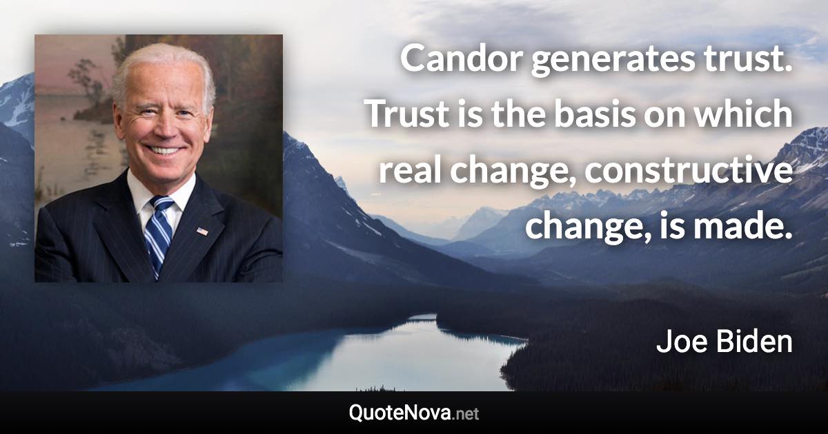 Candor generates trust. Trust is the basis on which real change, constructive change, is made. - Joe Biden quote