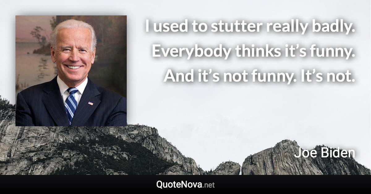 I used to stutter really badly. Everybody thinks it’s funny. And it’s not funny. It’s not. - Joe Biden quote