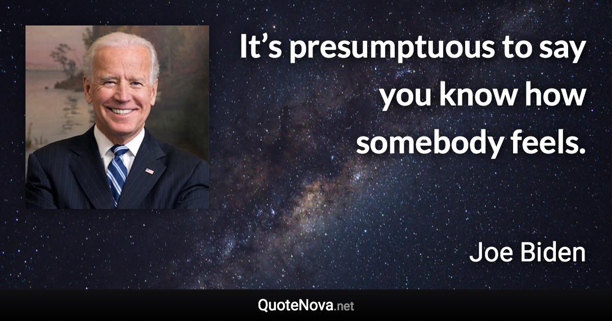 It’s presumptuous to say you know how somebody feels. - Joe Biden quote