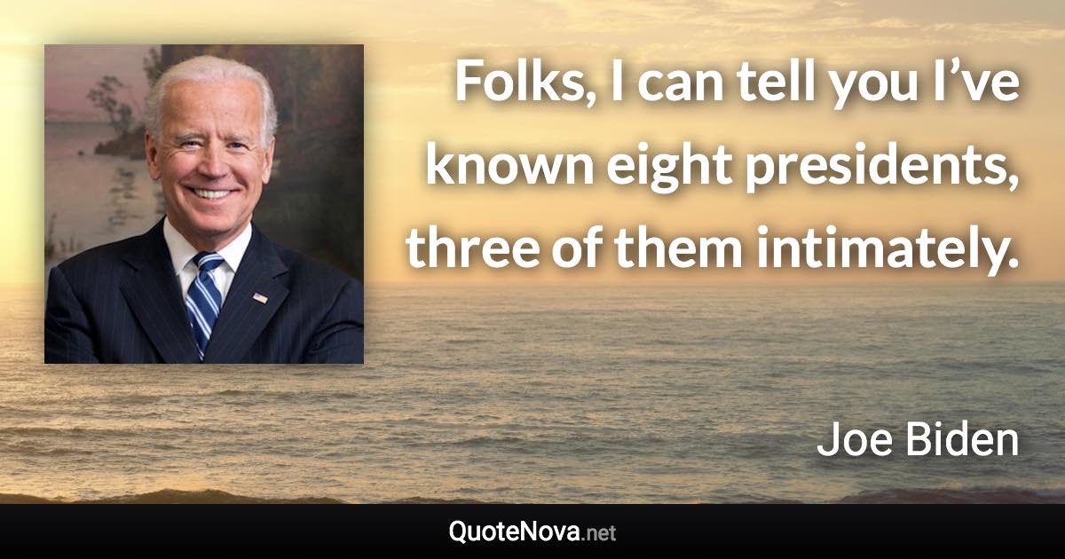 Folks, I can tell you I’ve known eight presidents, three of them intimately. - Joe Biden quote