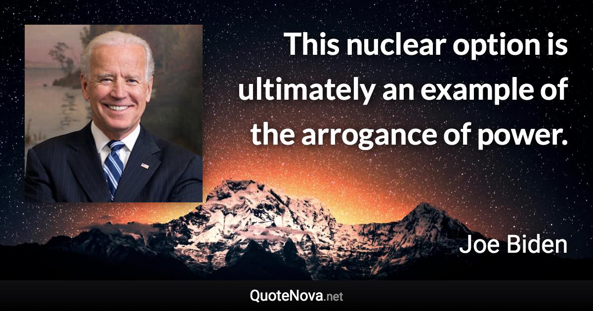 This nuclear option is ultimately an example of the arrogance of power. - Joe Biden quote