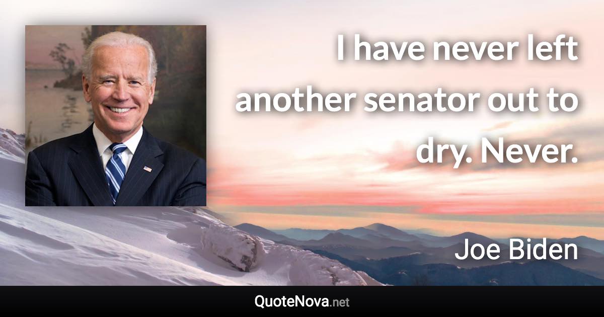 I have never left another senator out to dry. Never. - Joe Biden quote