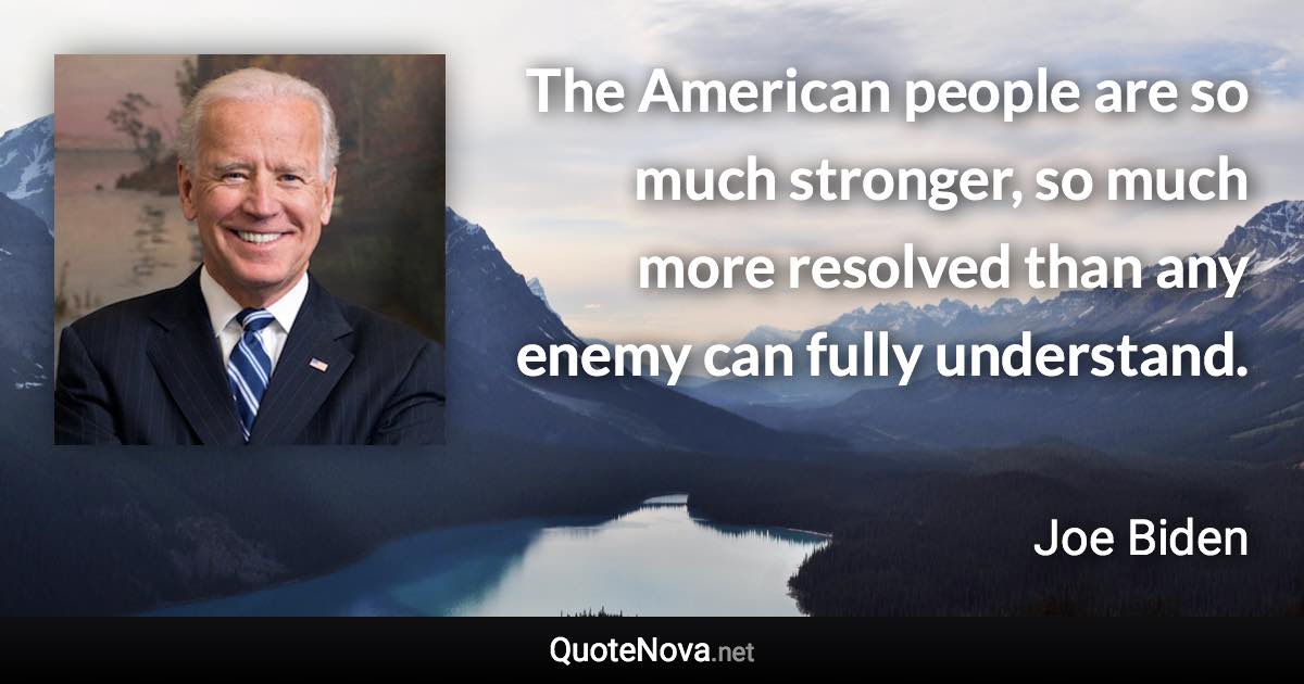 The American people are so much stronger, so much more resolved than any enemy can fully understand. - Joe Biden quote