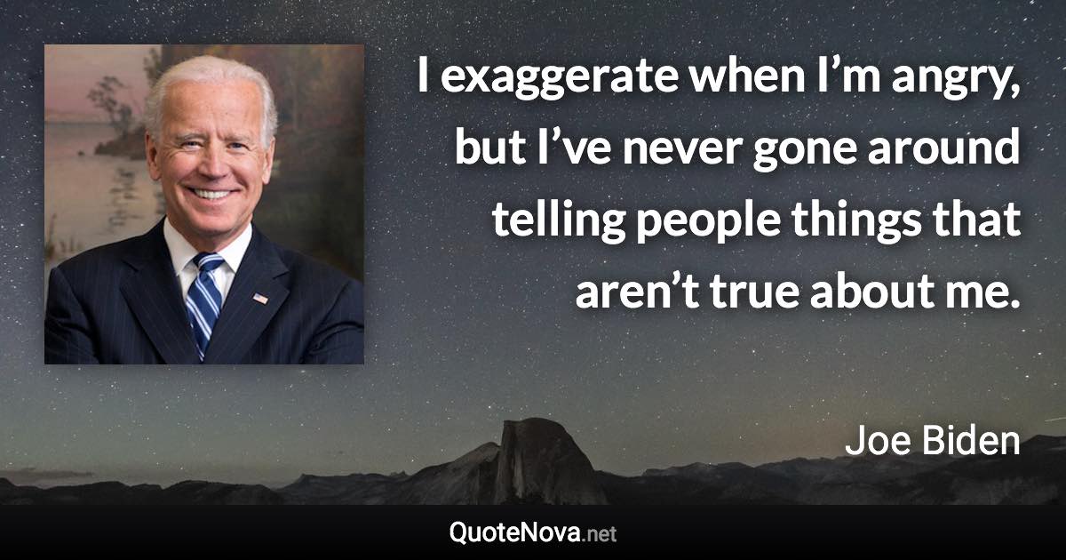 I exaggerate when I’m angry, but I’ve never gone around telling people things that aren’t true about me. - Joe Biden quote