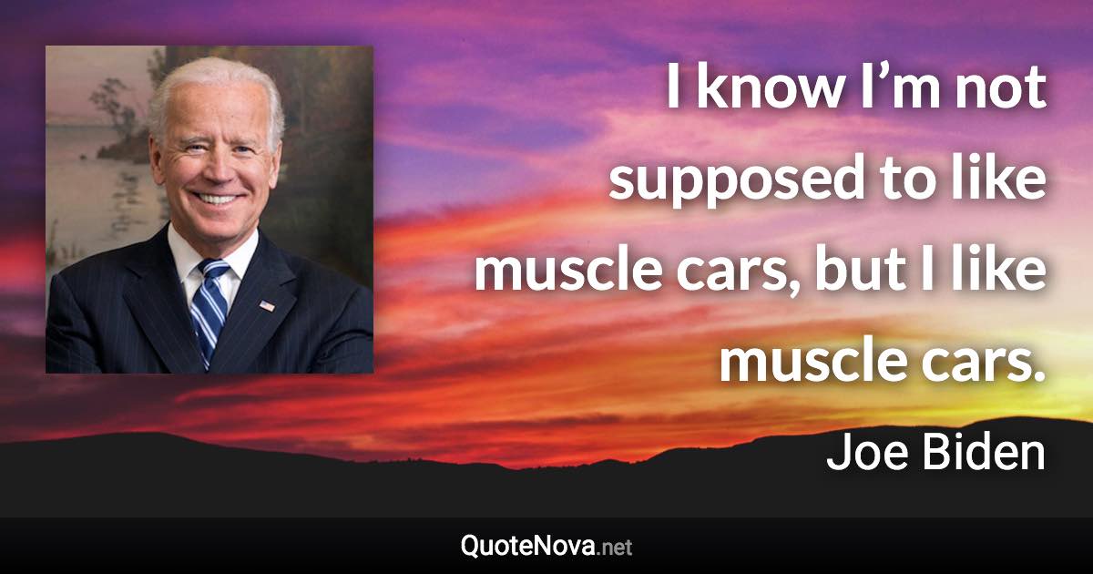 I know I’m not supposed to like muscle cars, but I like muscle cars. - Joe Biden quote