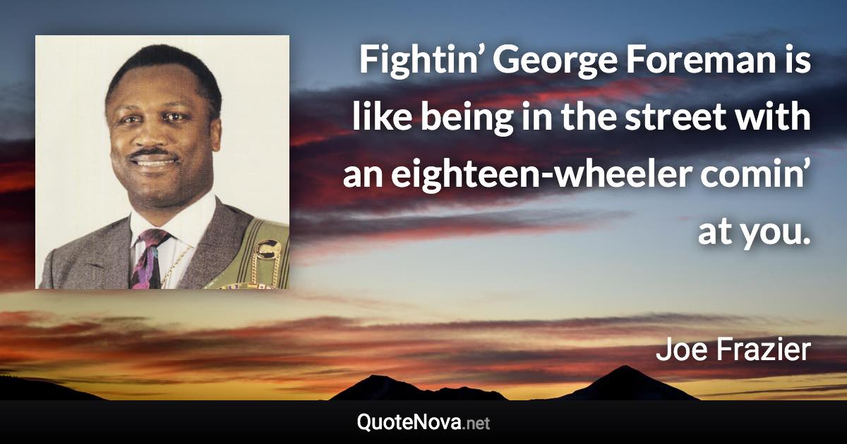 Fightin’ George Foreman is like being in the street with an eighteen-wheeler comin’ at you. - Joe Frazier quote