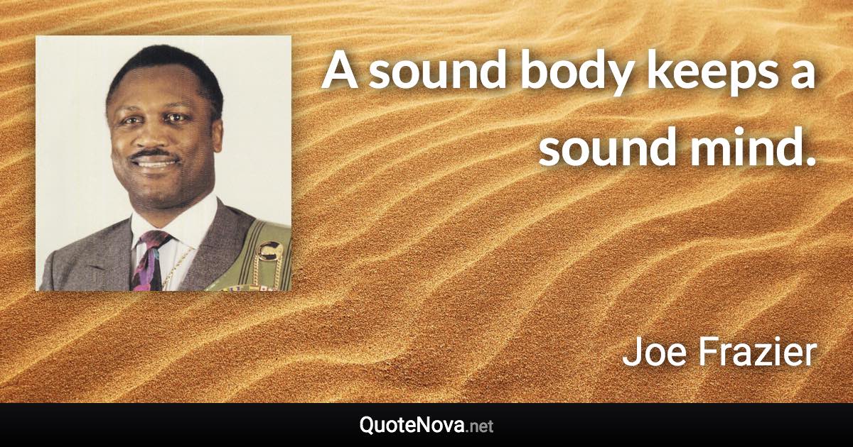 A sound body keeps a sound mind. - Joe Frazier quote