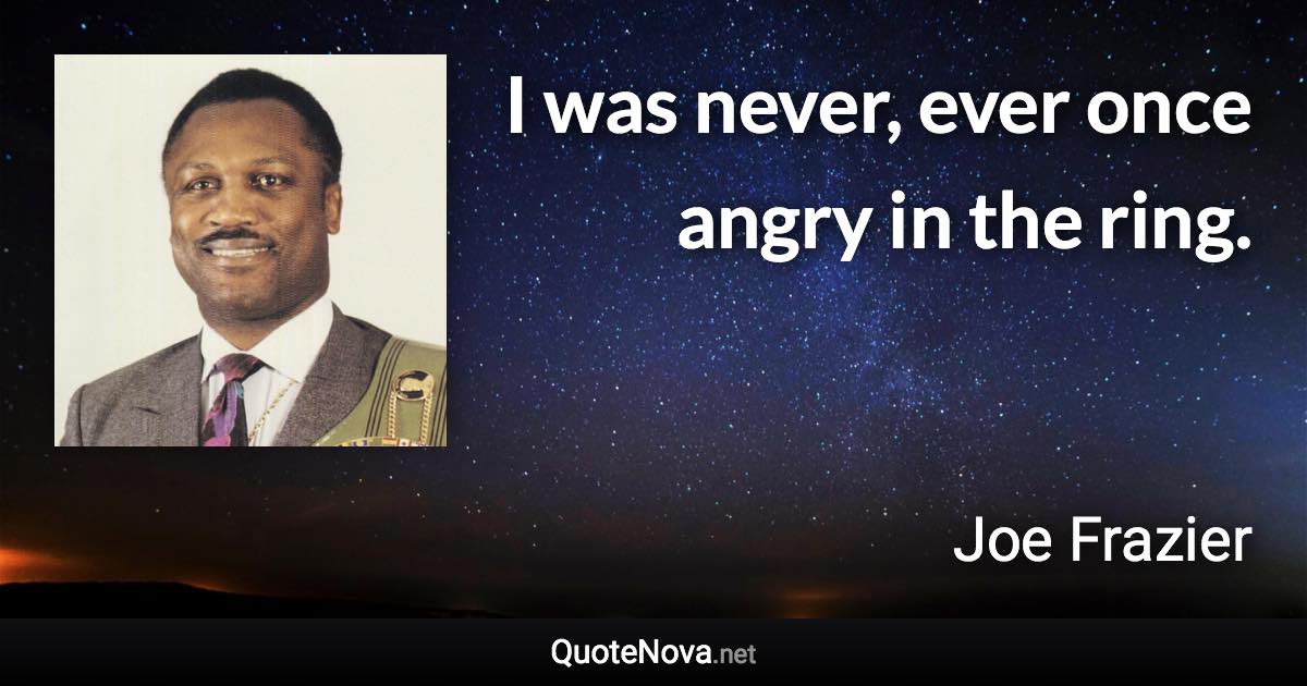 I was never, ever once angry in the ring. - Joe Frazier quote