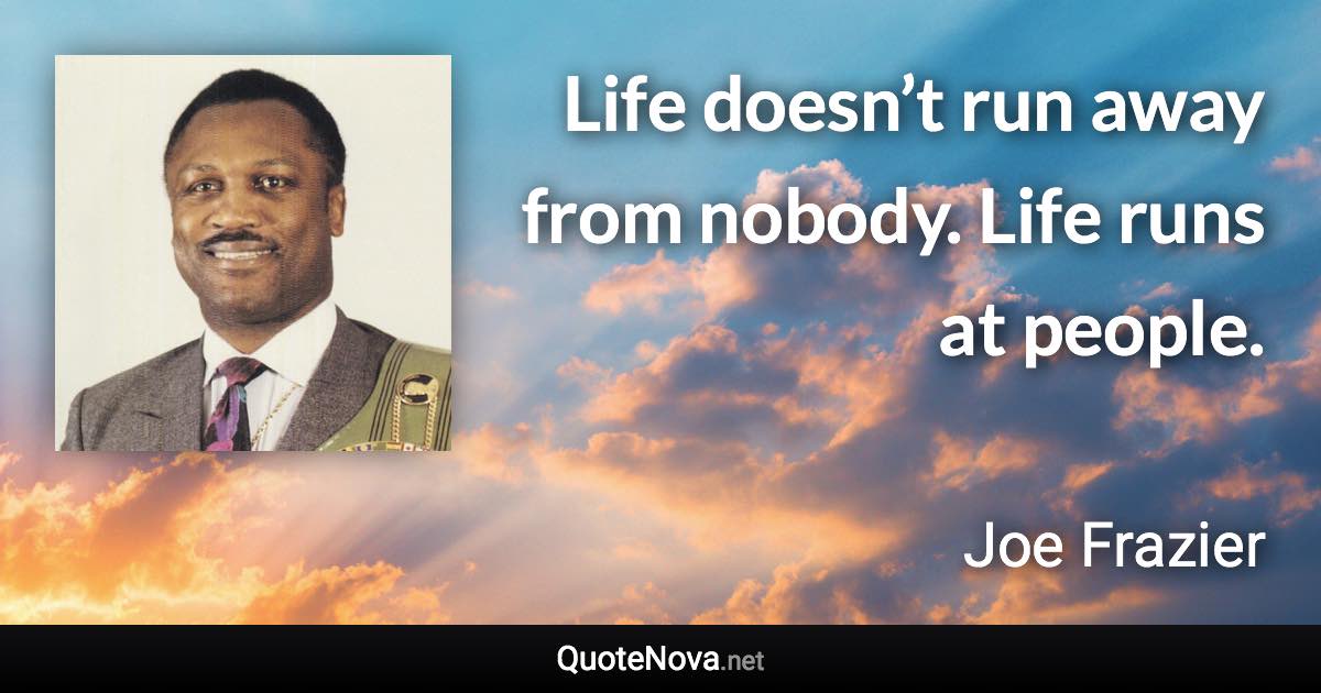 Life doesn’t run away from nobody. Life runs at people. - Joe Frazier quote
