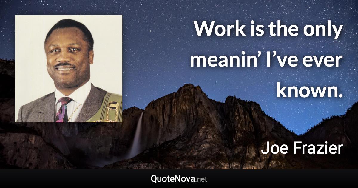 Work is the only meanin’ I’ve ever known. - Joe Frazier quote