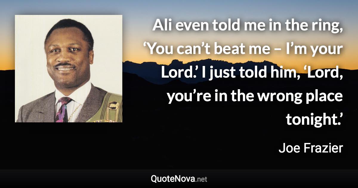 Ali even told me in the ring, ‘You can’t beat me – I’m your Lord.’ I just told him, ‘Lord, you’re in the wrong place tonight.’ - Joe Frazier quote