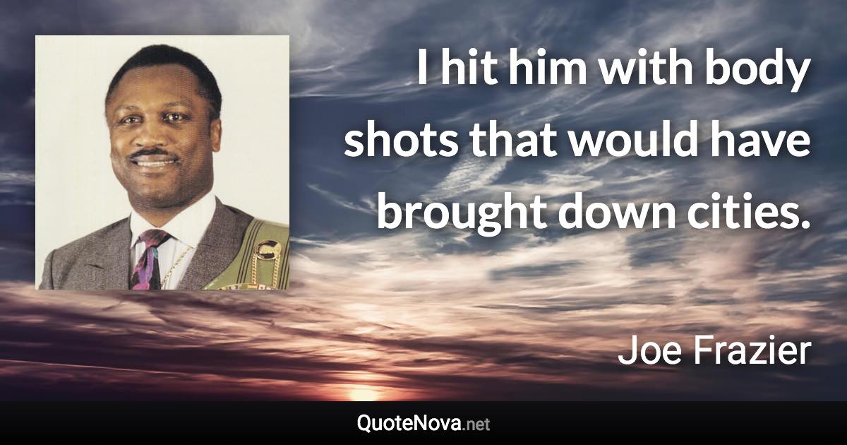 I hit him with body shots that would have brought down cities. - Joe Frazier quote
