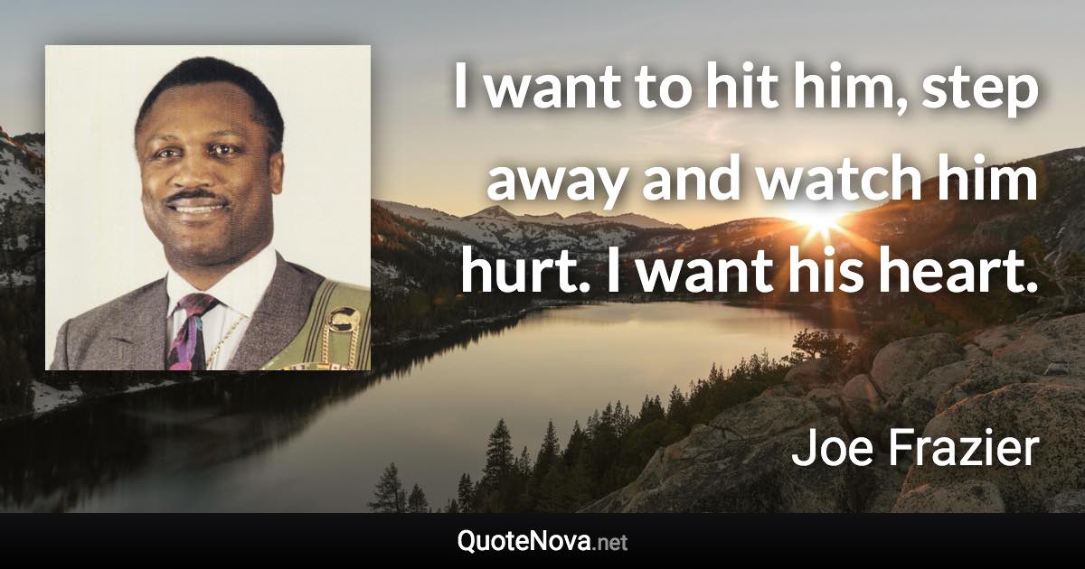 I want to hit him, step away and watch him hurt. I want his heart. - Joe Frazier quote