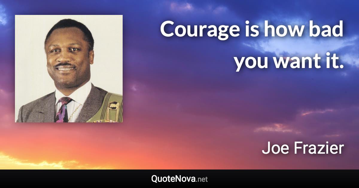 Courage is how bad you want it. - Joe Frazier quote