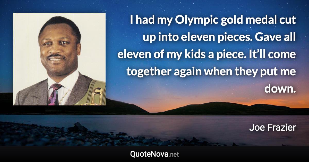 I had my Olympic gold medal cut up into eleven pieces. Gave all eleven of my kids a piece. It’ll come together again when they put me down. - Joe Frazier quote
