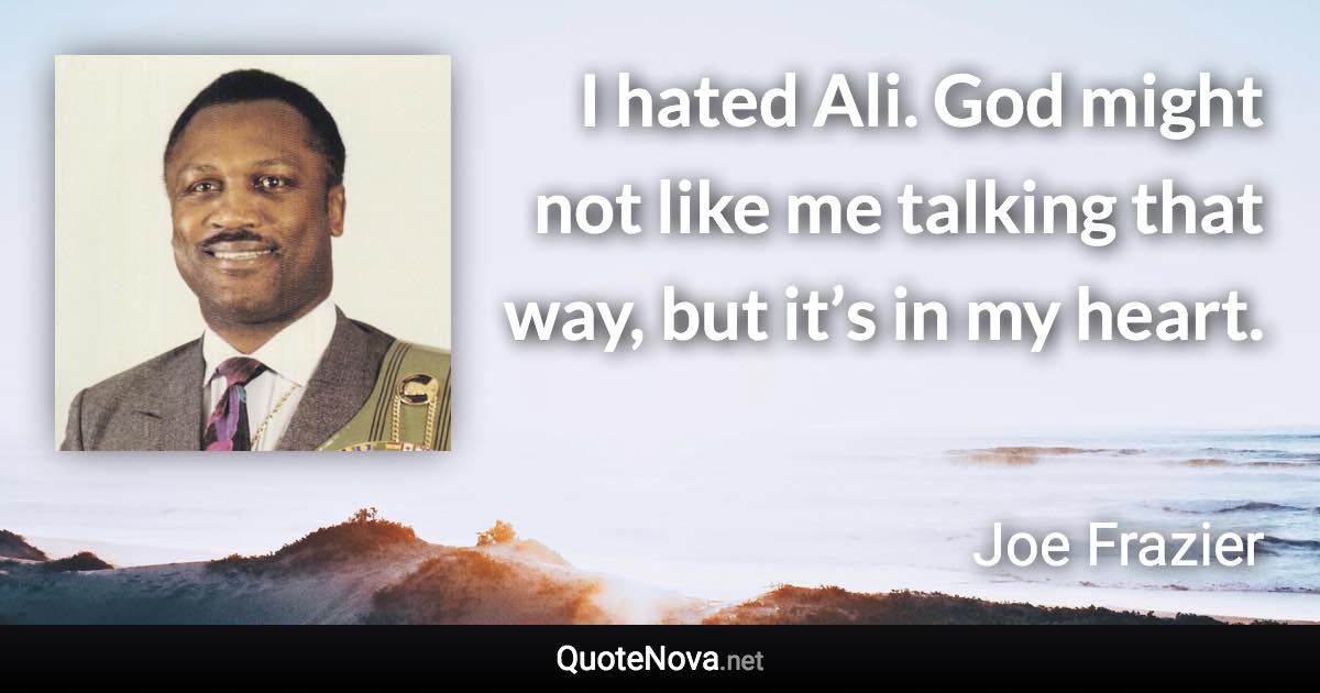 I hated Ali. God might not like me talking that way, but it’s in my heart. - Joe Frazier quote