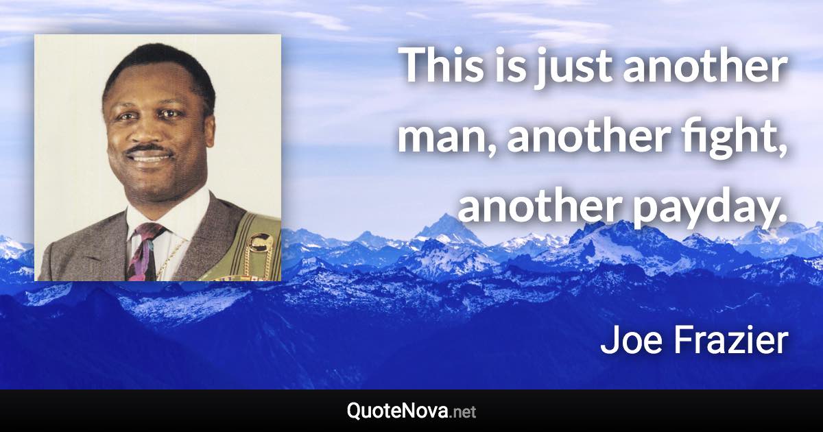 This is just another man, another fight, another payday. - Joe Frazier quote