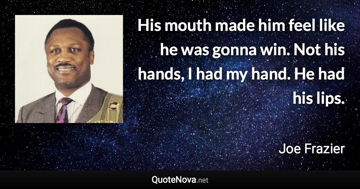 His mouth made him feel like he was gonna win. Not his hands, I had my hand. He had his lips. - Joe Frazier quote