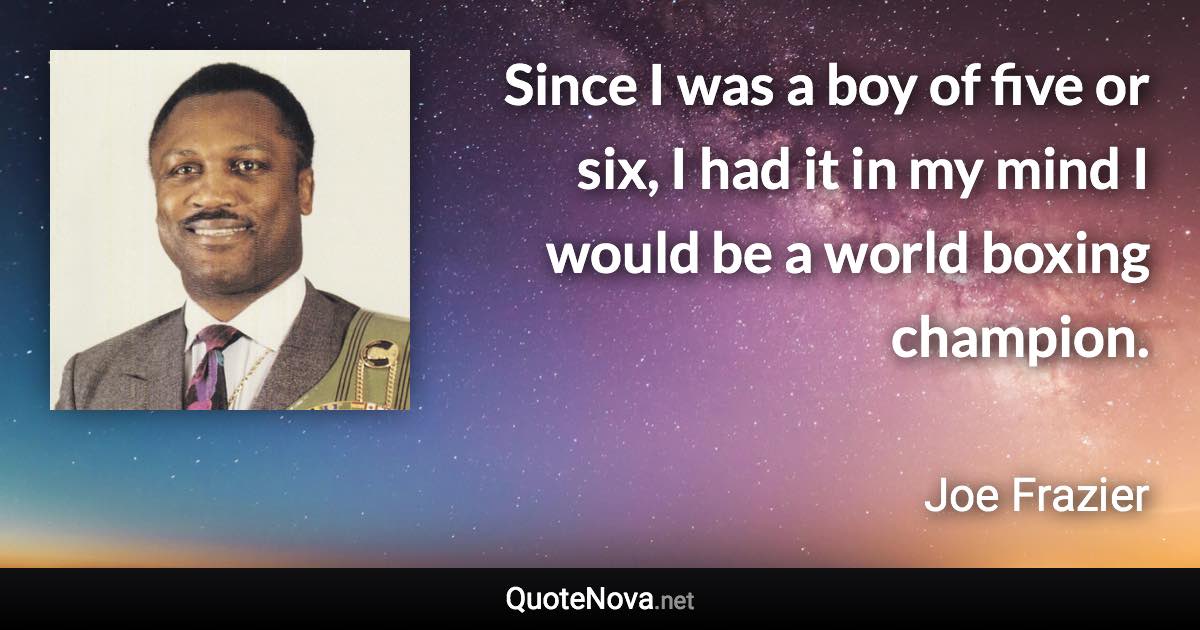 Since I was a boy of five or six, I had it in my mind I would be a world boxing champion. - Joe Frazier quote