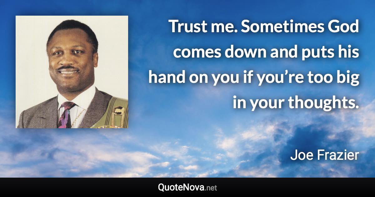 Trust me. Sometimes God comes down and puts his hand on you if you’re too big in your thoughts. - Joe Frazier quote